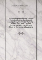 A Guide to the First and Second Egyptian Rooms: Predynastic Antiquities, Mummies, Mummy-Cases, and Other Objects Connected with the Funeral Rites of the Ancient Egyptians