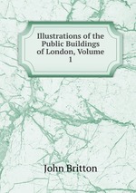 Illustrations of the Public Buildings of London, Volume 1