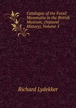 Catalogue of the Fossil Mammalia in the British Museum, (Natural History), Volume 5