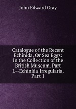 Catalogue of the Recent Echinida, Or Sea Eggs: In the Collection of the British Museum. Part I.--Echinida Irregularia, Part 1