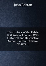 Illustrations of the Public Buildings of London: With Historical and Descriptive Accounts of Each Ediface, Volume 1
