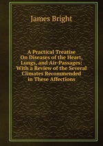A Practical Treatise On Diseases of the Heart, Lungs, and Air-Passages: With a Review of the Several Climates Recommended in These Affections