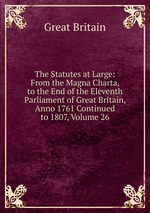 The Statutes at Large: From the Magna Charta, to the End of the Eleventh Parliament of Great Britain, Anno 1761 Continued to 1807, Volume 26