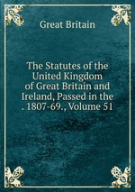 The Statutes of the United Kingdom of Great Britain and Ireland, Passed in the . 1807-69., Volume 51