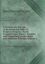 A Treatise On the Law of Husband and Wife, As Respects Property: Partly Founded Upon Roper`s Treatise, and Comprising Jacob`s Notes and Additions Thereto, Volume 2