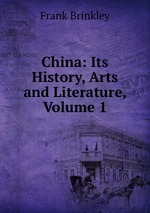 China: Its History, Arts and Literature, Volume 1