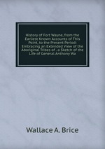 History of Fort Wayne, from the Earliest Known Accounts of This Point, to the Present Period: Embracing an Extended View of the Aboriginal Tribes of . a Sketch of the Life of General Anthony Wa
