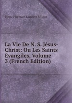 La Vie De N. S. Jsus-Christ: Ou Les Saints vangiles, Volume 3 (French Edition)