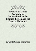 Reports of Cases Argued and Determined in the English Ecclesiastical Courts, Volume 1