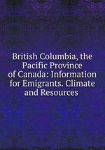 British Columbia, the Pacific Province of Canada: Information for Emigrants. Climate and Resources