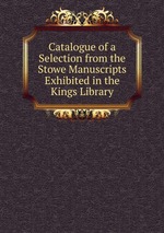 Catalogue of a Selection from the Stowe Manuscripts Exhibited in the Kings Library