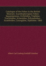 Catalogue of the Fishes in the British Museum: Acanthopterygian Fishes: Squamipinnes, Cirrhitidoe, Triglidoe, Trachinidoe, Scioenidoe, Polynemidoe, . Scombridoe, Carangidoe, Xiphiidoe. 1860