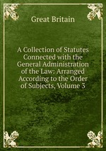 A Collection of Statutes Connected with the General Administration of the Law: Arranged According to the Order of Subjects, Volume 3