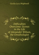 Difficulties Overcome: Scenes in the Life of Alexander Wilson, the Ornithologist