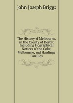 The History of Melbourne, in the County of Derby: Including Biographical Notices of the Coke, Melbourne, and Hardinge Families