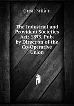 The Industrial and Provident Societies Act: 1893, Pub. by Direction of the Co-Operative Union