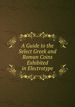 A Guide to the Select Greek and Roman Coins Exhibited in Electrotype