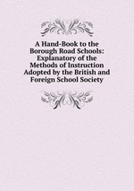 A Hand-Book to the Borough Road Schools: Explanatory of the Methods of Instruction Adopted by the British and Foreign School Society