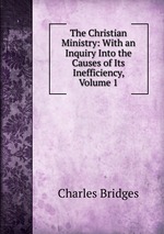 The Christian Ministry: With an Inquiry Into the Causes of Its Inefficiency, Volume 1