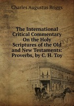 The International Critical Commentary On the Holy Scriptures of the Old and New Testaments: Proverbs, by C. H. Toy