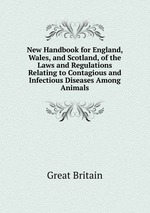 New Handbook for England, Wales, and Scotland, of the Laws and Regulations Relating to Contagious and Infectious Diseases Among Animals