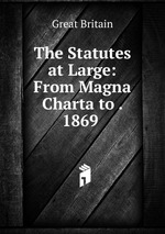 The Statutes at Large: From Magna Charta to . 1869