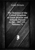 The Statutes of the United Kingdom of Great Britain and Ireland, Passed in the . 1807-69., Volume 75