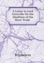 A Letter to Lord Grenville On the Abolition of the Slave Trade