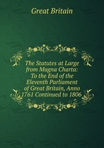 The Statutes at Large from Magna Charta: To the End of the Eleventh Parliament of Great Britain, Anno 1761 Continued to 1806