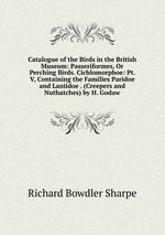 Catalogue of the Birds in the British Museum: Passeriformes, Or Perching Birds. Cichlomorphoe: Pt. V, Containing the Families Paridoe and Laniidoe . (Creepers and Nuthatches) by H. Godaw