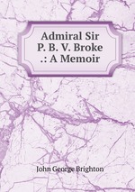 Admiral Sir P. B. V. Broke .: A Memoir