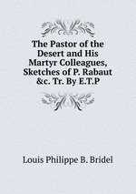 The Pastor of the Desert and His Martyr Colleagues, Sketches of P. Rabaut &c. Tr. By E.T.P