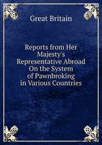 Reports from Her Majesty`s Representative Abroad On the System of Pawnbroking in Various Countries