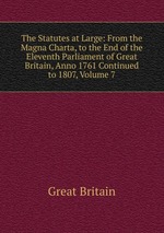 The Statutes at Large: From the Magna Charta, to the End of the Eleventh Parliament of Great Britain, Anno 1761 Continued to 1807, Volume 7