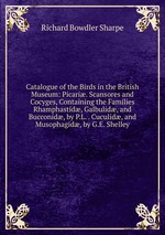 Catalogue of the Birds in the British Museum: Picari. Scansores and Cocyges, Containing the Families Rhamphastid, Galbulid, and Bucconid, by P.L. . Cuculid, and Musophagid, by G.E. Shelley