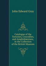 Catalogue of the Tortoises, Crocodiles, and Amphisbnians, in the Collection of the British Museum