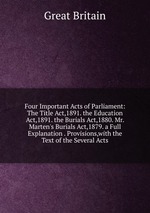 Four Important Acts of Parliament: The Title Act,1891. the Education Act,1891. the Burials Act,1880. Mr. Marten`s Burials Act,1879. a Full Explanation . Provisions,with the Text of the Several Acts