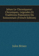 Jehan Le Chroniqueur: Chroniques, Lgendes Et Traditions Populaires Du Soissonnais (French Edition)