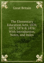 The Elementary Education Acts, 1870, 1873, 1874 & 1876: With Introduction, Notes, and Index