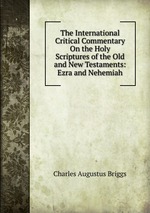 The International Critical Commentary On the Holy Scriptures of the Old and New Testaments: Ezra and Nehemiah