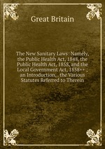 The New Sanitary Laws: Namely, the Public Health Act, 1848, the Public Health Act, 1858, and the Local Government Act, 1858++ ; an Introduction, . the Various Statutes Referred to Therein
