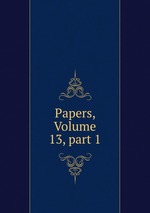 Papers, Volume 13, part 1