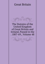 The Statutes of the United Kingdom of Great Britain and Ireland, Passed in the . 1807-69., Volume 48