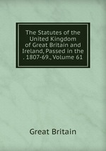 The Statutes of the United Kingdom of Great Britain and Ireland, Passed in the . 1807-69., Volume 61