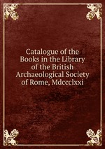 Catalogue of the Books in the Library of the British Archaeological Society of Rome, Mdccclxxi