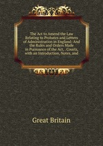 The Act to Amend the Law Relating to Probates and Letters of Administration in England: And the Rules and Orders Made in Pursuance of the Act, . Courts, with an Introduction, Notes, and