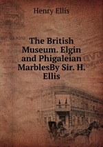 The British Museum. Elgin and Phigaleian MarblesBy Sir. H. Ellis