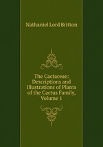 The Cactaceae: Descriptions and Illustrations of Plants of the Cactus Family, Volume 1