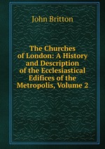The Churches of London: A History and Description of the Ecclesiastical Edifices of the Metropolis, Volume 2
