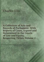 A Collection of Acts and Records of Parliament: With Reports of Cases, Argued and Determined in the Courts of Law and Equity, Respecting Tithes, Volume 2